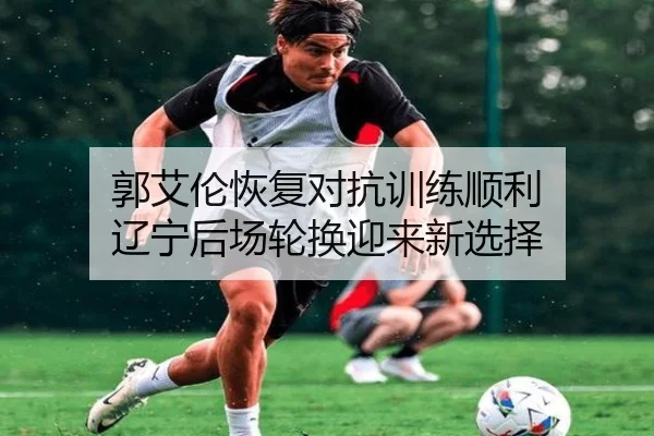 郭艾伦恢复对抗训练顺利 辽宁后场轮换迎来新选择